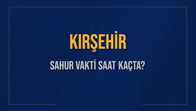 Kırşehir Sahur Vakti ve İmsak Saatleri: 2025'te Ne Zaman?